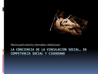 LA CONCIENCIA DE LA VINCULACIÓN SOCIAL, EN
COMPETENCIA SOCIAL Y CIUDADANA
Marina josé antonio y bernabeu rafael(2007)
 