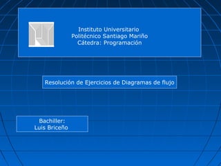 Instituto Universitario
Politécnico Santiago Mariño
Cátedra: Programación
Resolución de Ejercicios de Diagramas de flujo
Bachiller:
Luis Briceño
 