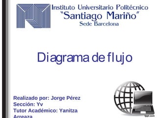 Diagramadeflujo
Realizado por: Jorge Pérez
Sección: Yv
Tutor Académico: Yanitza
 