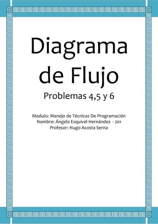 Diagrama
de Flujo
Problemas 4,5 y 6
Modulo: Manejo de Técnicas De Programación
Nombre: Ángela Esquivel Hernández - 201
Profesor: Hugo Acosta Serna
 