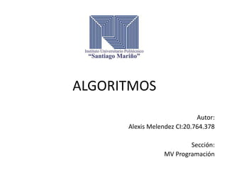 ALGORITMOS
Autor:
Alexis Melendez CI:20.764.378
Sección:
MV Programación
 