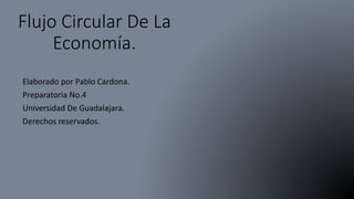 Flujo Circular De La
Economía.
Elaborado por Pablo Cardona.
Preparatoria No.4
Universidad De Guadalajara.
Derechos reservados.
 