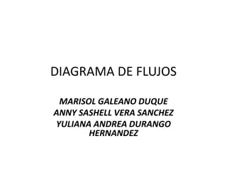 DIAGRAMA DE FLUJOS
MARISOL GALEANO DUQUE
ANNY SASHELL VERA SANCHEZ
YULIANA ANDREA DURANGO
HERNANDEZ
 