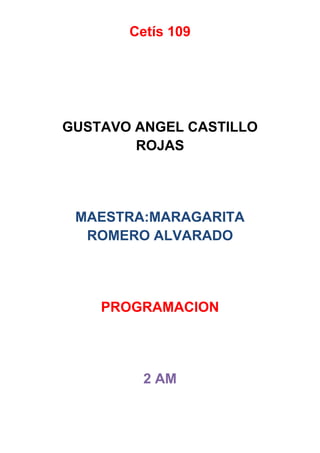 Cetís 109
GUSTAVO ANGEL CASTILLO
ROJAS
MAESTRA:MARAGARITA
ROMERO ALVARADO
PROGRAMACION
2 AM
 
