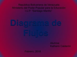Republica Bolivariana de Venezuela
Ministerio del Poder Popular para la Educación
I.U.P. “Santiago Mariño”
Diagrama de
Flujos
Alumna:
Katherin Calderón
Febrero, 2018
 