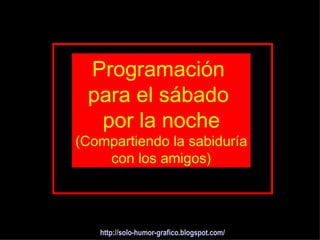 Programación
 para el sábado
  por la noche
(Compartiendo la sabiduría
    con los amigos)




   http://solo-humor-grafico.blogspot.com/
 