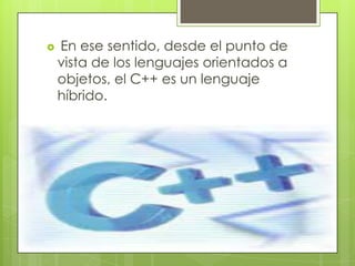    En ese sentido, desde el punto de
    vista de los lenguajes orientados a
    objetos, el C++ es un lenguaje
    híbrido.
 