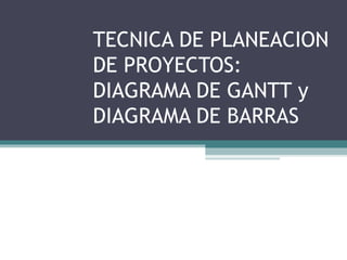 TECNICA DE PLANEACION
DE PROYECTOS:
DIAGRAMA DE GANTT y
DIAGRAMA DE BARRAS
 