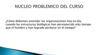 ¿Cómo debemos entender las organizaciones hoy en día,
cuando las estructuras biológicas han permanecido más tiempo
que el hombre y han logrado perdurar en el tiempo?
 