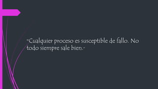 “Cualquier proceso es susceptible de fallo. No
todo siempre sale bien.”
 