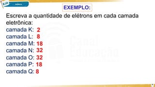 EXEMPLO:
4
Escreva a quantidade de elétrons em cada camada
eletrônica:
camada K: 2
camada L: 8
camada M: 18
camada N: 32
camada O: 32
camada P: 18
camada Q: 8
 