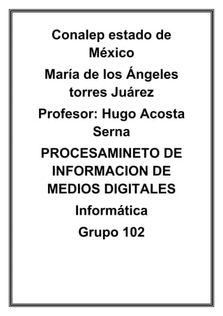 Conalep estado de
México
María de los Ángeles
torres Juárez
Profesor: Hugo Acosta
Serna
PROCESAMINETO DE
INFORMACION DE
MEDIOS DIGITALES
Informática
Grupo 102
 