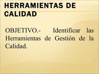 HERRAMIENTAS DE CALIDAD OBJETIVO.-  Identificar las Herramientas de Gestión de la Calidad. 