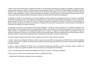- Según los que vimos anteriormente, el diagrama de Pareto es una herramienta importante para la gestión de la calidad y el análisis de datos,
ya que permite identificar y priorizar las causas raíces de los problemas. Basado en el Principio de Pareto (80/20), este diagrama ayuda a
visualizar cómo un pequeño número de causas pueden provocar los efectos más negativos de un proceso. Al graficar la frecuencia de cada
causa en orden descendente y mostrar una línea acumulativa en el gráfico, es más fácil centrarse en las áreas que requieren mayor atención,
lo que puede mejorar significativamente la efectividad y eficiencia de los esfuerzos de mejora de la organización.
-El diagrama de Pareto es una herramienta muy útil para identificar y priorizar problemas o situaciones en base a su impacto en un resultado.
Al desarrollar conceptos en torno a este diagrama, es importante tener en cuenta que la regla del 80/20 suele aplicarse, es decir, el 80% de los
efectos proviene del 20% de las causas. Por lo tanto, al analizar y trabajar en la mejora de un proceso o situación, es crucial enfocarse en
abordar ese 20% que genera la mayoría de los problemas o resultados. De esta manera, se puede lograr una mayor eficiencia y efectividad en
la resolución de conflictos o la mejora de procesos.
-El diagrama de Pareto es una herramienta poderosa para identificar y priorizar las causas principales de un problema, basándose en el
principio 80/20. Esta metodología permite a las organizaciones focalizar sus esfuerzos en las áreas que generarán el mayor impacto en la
mejora continua. Al proporcionar una representación gráfica clara e intuitiva, el diagrama de Pareto facilita la comunicación y toma de
decisiones informadas. En resumen, su uso efectivo permite a las empresas asignar recursos estratégicamente, abordar problemas críticos y
monitorear mejoras, contribuyendo significativamente a la optimización de procesos y la eficiencia organizacional.
-El mapa conceptual organiza la información sobre el diagrama de Pareto en varias secciones principales:
1. Origen : Explica que el Diagrama de Pareto, también conocido como curva ABC, fue desarrollado por Vilfredo Pareto a finales del siglo XIX
y principios del siglo XX. Se basa en el principio de que el 80% de los efectos provienen del 20% de las causas, conocido como la regla 80/20
o principio de Pareto.
2. Qué es : Define el Diagrama de Pareto como una herramienta utilizada para identificar y priorizar problemas, causas o defectos en
procesos. Es esencial en la gestión de calidad, mejora de procesos y toma de decisiones estratégicas.
3. Usos : Describe aplicaciones específicas del Diagrama de Pareto en dos áreas : Tecnología y estadística.
4. Cómo se hace : Son los pasos necesarios para construir un Diagrama de Pareto:
- Identificación del problema y recolección de datos cualitativos.
 
