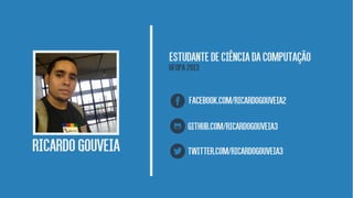 RicardoGouveia
EstudantedeCiênciadaComputação
Ufopa2013
facebook.com/ricardogouveia2
twitter.com/ricardogouveia3
github.com/ricardogouveia3
 