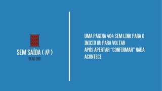 Umapágina404semlinkparao
inicioouparavoltar
apósapertar“confirmar”nada
acontece
Semsaída( )#
Deadend
 