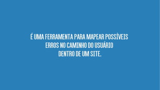 ÉumAferramentaparamapearpossíveis
errosnocaminhodousuário
dentrodeumsite.
 