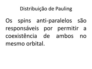 Distribuição de Pauling
Os spins anti-paralelos são
responsáveis por permitir a
coexistência de ambos no
mesmo orbital.
 