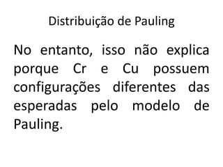 Distribuição de Pauling
No entanto, isso não explica
porque Cr e Cu possuem
configurações diferentes das
esperadas pelo modelo de
Pauling.
 