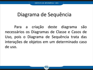 Diagrama de Sequência 	Para a criação deste diagrama são necessários os Diagramas de Classe e Casos de Uso, pois o Diagrama de Sequência trata das interações de objetos em um determinado caso de uso.