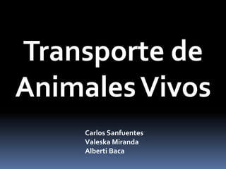 Transporte de
AnimalesVivos
Carlos Sanfuentes
Valeska Miranda
Alberti Baca
 