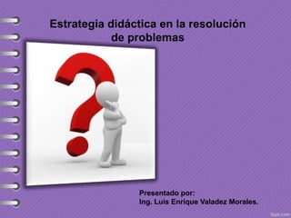 Estrategia didáctica en la resolución
de problemas

Presentado por:
Ing. Luis Enrique Valadez Morales.

 