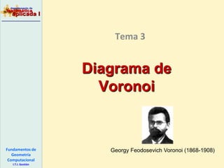 Fundamentos de
Geometría
Computacional
I.T.I. Gestión
Diagrama de
Voronoi
Tema 3
Georgy Feodosevich Voronoi (1868-1908)
 