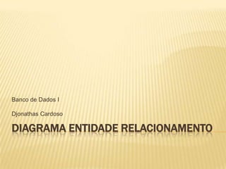 Banco de Dados I
Djonathas Cardoso

DIAGRAMA ENTIDADE RELACIONAMENTO

 