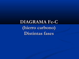 DIAGRAMA Fe-CDIAGRAMA Fe-C
(hierro carbono)(hierro carbono)
Distintas fasesDistintas fases
 
