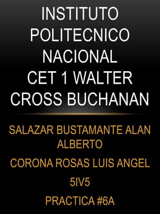 INSTITUTO
POLITECNICO
NACIONAL
CET 1 WALTER
CROSS BUCHANAN
SALAZAR BUSTAMANTE ALAN
ALBERTO
CORONA ROSAS LUIS ANGEL

5IV5
PRACTICA #6A

 