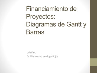 Financiamiento de
Proyectos:
Diagramas de Gantt y
Barras
UdaVinci
Dr. Wenceslao Verdugo Rojas

 