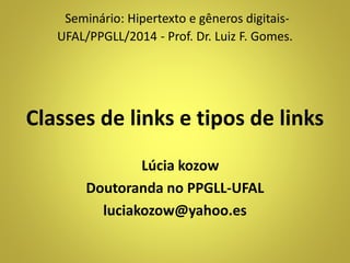 Seminário: Hipertexto e gêneros digitais- 
UFAL/PPGLL/2014 - Prof. Dr. Luiz F. Gomes. 
Classes de links e tipos de links 
Lúcia kozow 
Doutoranda no PPGLL-UFAL 
luciakozow@yahoo.es 
 