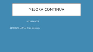 MEJORA CONTINUA
INTEGRANTES
- BERROCAL LERMA, Krisel Stephany
 