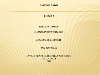 BASES DE DATOS TALLER 2 PRESENTADO POR CARLOS ANDRES GALLEGO ING. EDGAR SANDOVAL ING. SISTEMAS UNIDAD CENTRAL DEL VALLE DEL CAUCA TULUA-VALLE 2010 