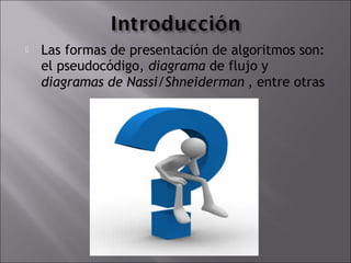    Las formas de presentación de algoritmos son:
    el pseudocódigo, diagrama de flujo y
    diagramas de Nassi/Shneiderman , entre otras
 