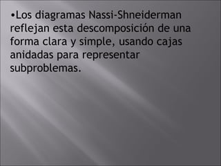 •Los diagramas Nassi-Shneiderman
reflejan esta descomposición de una
forma clara y simple, usando cajas
anidadas para representar
subproblemas.
 