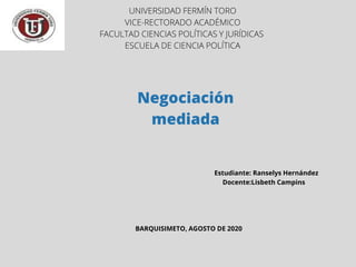 UNIVERSIDAD FERMÍN TORO
VICE-RECTORADO ACADÉMICO
FACULTAD CIENCIAS POLÍTICAS Y JURÍDICAS
ESCUELA DE CIENCIA POLÍTICA
Negociación
mediada
Estudiante: Ranselys Hernández
Docente:Lisbeth Campins
BARQUISIMETO, AGOSTO DE 2020
 