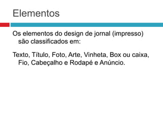 Elementos
Os elementos do design de jornal (impresso)
são classificados em:
Texto, Título, Foto, Arte, Vinheta, Box ou cai...