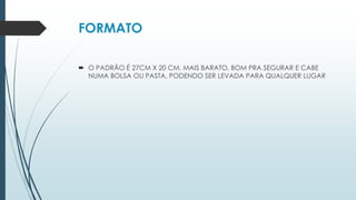 FORMATO
 O PADRÃO É 27CM X 20 CM. MAIS BARATO, BOM PRA SEGURAR E CABE
NUMA BOLSA OU PASTA, PODENDO SER LEVADA PARA QUALQUER LUGAR
 