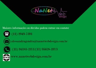 N�Ne� eb
design
Maiores informações ou dúvidas podem entrar em contato:
(11) 2949-7391
(11) 94183-2371/(11) 95628-1973
www.nanetwebdesign.com.br
alessandragondra@nanetwebdesign.com.br
 