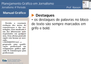 Planejamento Gráfico em Jornalismo
Jornalismo 4 Período           a
                                                                            Prof. Nasson
                                                                                         0
 Manual Gráfico
                                                          Destaques
                                                       • os destaques de palavras no bloco
                                                       de texto são sempre marcados em
                                                       grifo e bold.




      Curso de Comunicação Social
      Faculdade Integrada Tiradentes
      Campus Amélia Maria Uchôa
   © 2009 Copyright - Autor: Prof. Esp. Nasson Paulo
 