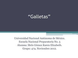 “Galletas”



Universidad Nacional Autónoma de México.
   Escuela Nacional Preparatoria No. 5
  Alumna: Melo Gómez Karen Elizabeth.
      Grupo: 474. Noviembre 2012.
 