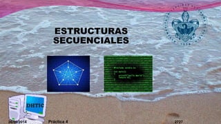ESTRUCTURAS 
SECUENCIALES 
26/09/2014 Práctica 4 2727 
 