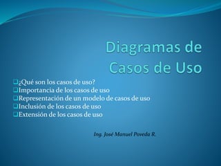 ¿Qué son los casos de uso?
Importancia de los casos de uso
Representación de un modelo de casos de uso
Inclusión de los casos de uso
Extensión de los casos de uso
Ing. José Manuel Poveda R.
 