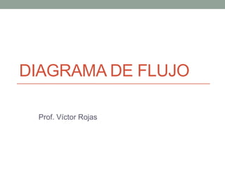 DIAGRAMA DE FLUJO
Prof. Víctor Rojas
 