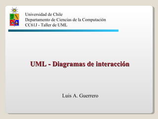 Luis A. Guerrero Universidad de Chile Departamento de Ciencias de la Computación CC61J - Taller de UML UML - Diagramas de interacción 