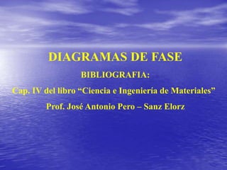 DIAGRAMAS DE FASE
BIBLIOGRAFIA:
Cap. IV del libro “Ciencia e Ingeniería de Materiales”
Prof. José Antonio Pero – Sanz Elorz
 