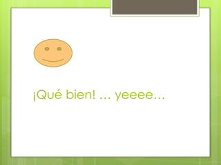 ¡Qué bien! … yeeee…
 