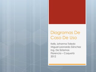 Diagramas De
Caso De Uso
Kelly Johanna Toledo
Miguel Leonardo Sánchez
Ing. De Sistemas
Florencia – Caquetá
2012
 