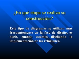 ¿En qué etapa se realiza su construcción? Este tipo de diagramas se utilizan más frecuentemente en la fase de  diseño , es decir, cuando estamos  diseñando  la implementación de las relaciones.   